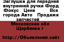 Заглушка для передней внутренней ручки Форд Фокус › Цена ­ 200 - Все города Авто » Продажа запчастей   . Московская обл.,Щербинка г.